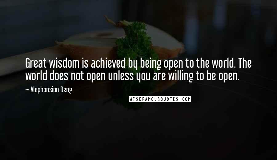 Alephonsion Deng Quotes: Great wisdom is achieved by being open to the world. The world does not open unless you are willing to be open.