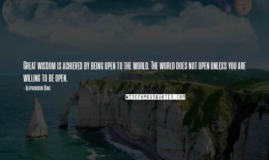 Alephonsion Deng Quotes: Great wisdom is achieved by being open to the world. The world does not open unless you are willing to be open.