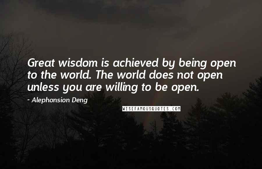 Alephonsion Deng Quotes: Great wisdom is achieved by being open to the world. The world does not open unless you are willing to be open.