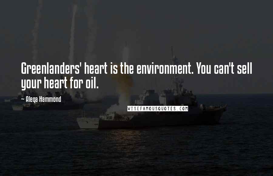 Aleqa Hammond Quotes: Greenlanders' heart is the environment. You can't sell your heart for oil.