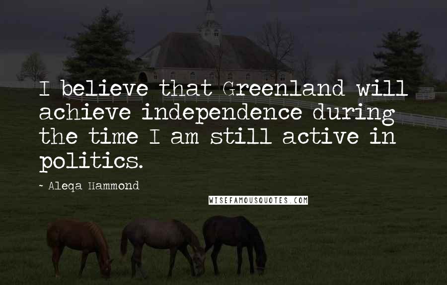 Aleqa Hammond Quotes: I believe that Greenland will achieve independence during the time I am still active in politics.