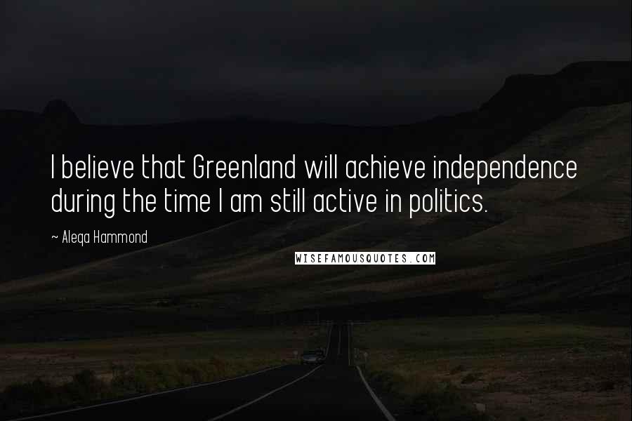 Aleqa Hammond Quotes: I believe that Greenland will achieve independence during the time I am still active in politics.