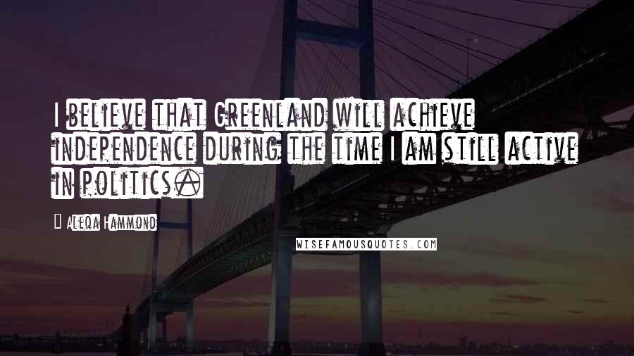 Aleqa Hammond Quotes: I believe that Greenland will achieve independence during the time I am still active in politics.