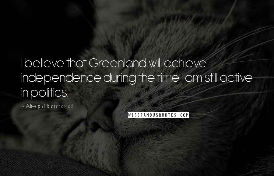 Aleqa Hammond Quotes: I believe that Greenland will achieve independence during the time I am still active in politics.