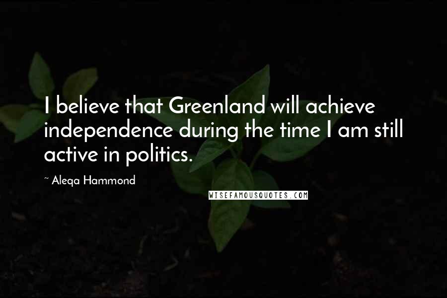 Aleqa Hammond Quotes: I believe that Greenland will achieve independence during the time I am still active in politics.