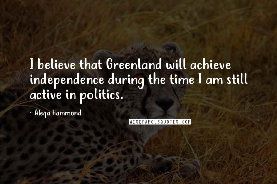 Aleqa Hammond Quotes: I believe that Greenland will achieve independence during the time I am still active in politics.