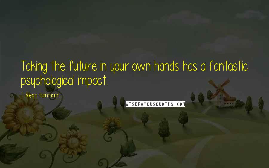 Aleqa Hammond Quotes: Taking the future in your own hands has a fantastic psychological impact.