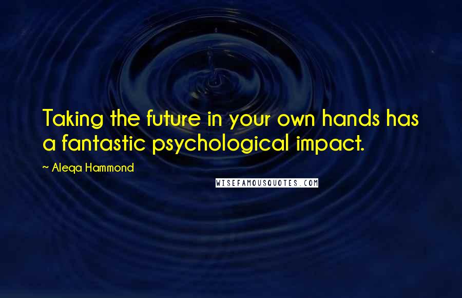 Aleqa Hammond Quotes: Taking the future in your own hands has a fantastic psychological impact.