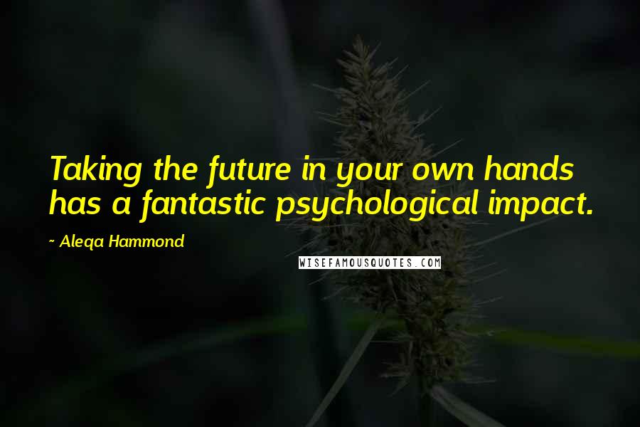 Aleqa Hammond Quotes: Taking the future in your own hands has a fantastic psychological impact.