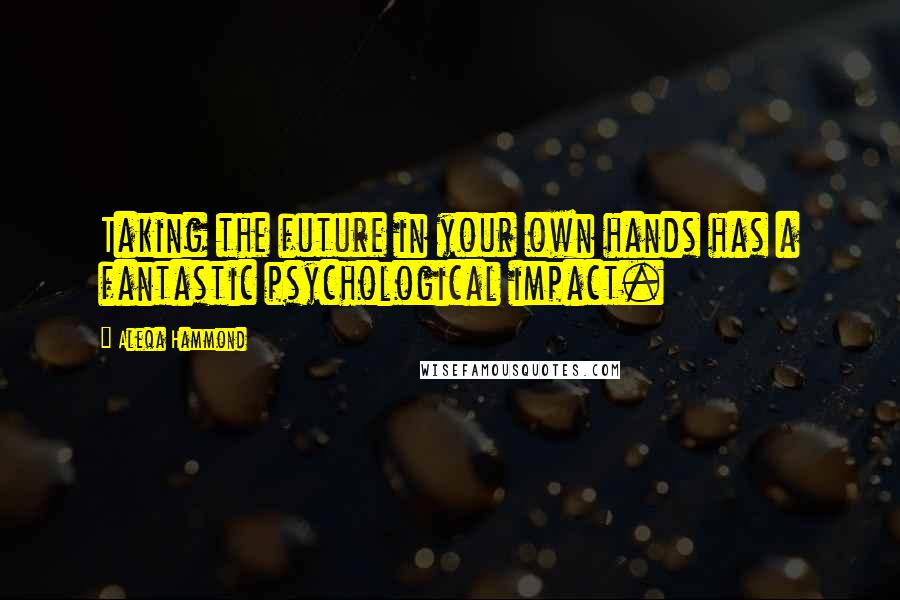 Aleqa Hammond Quotes: Taking the future in your own hands has a fantastic psychological impact.