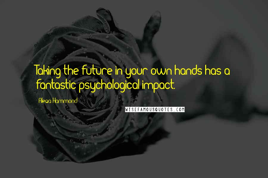 Aleqa Hammond Quotes: Taking the future in your own hands has a fantastic psychological impact.