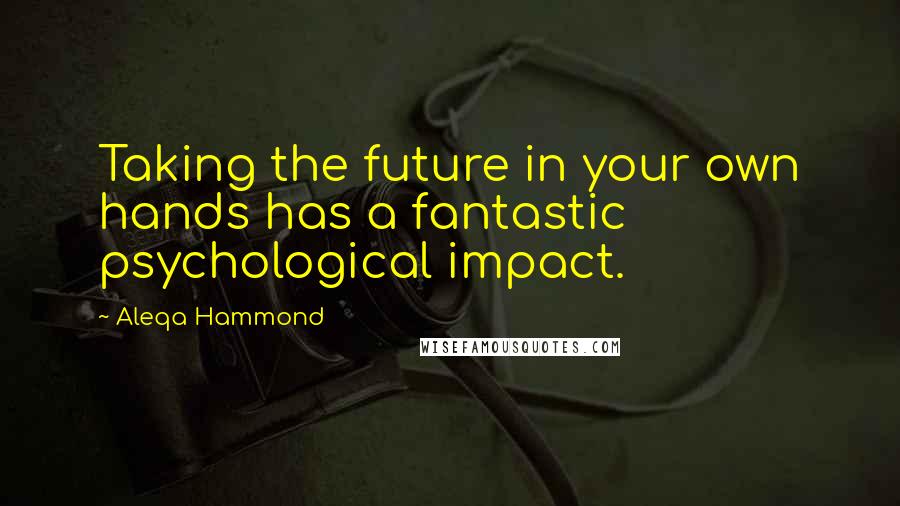 Aleqa Hammond Quotes: Taking the future in your own hands has a fantastic psychological impact.