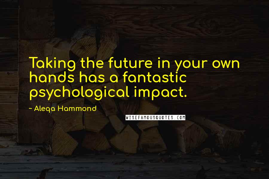 Aleqa Hammond Quotes: Taking the future in your own hands has a fantastic psychological impact.