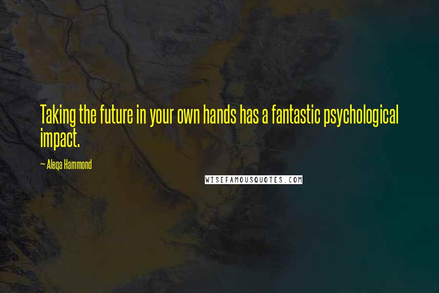 Aleqa Hammond Quotes: Taking the future in your own hands has a fantastic psychological impact.