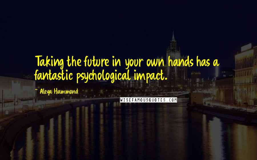 Aleqa Hammond Quotes: Taking the future in your own hands has a fantastic psychological impact.