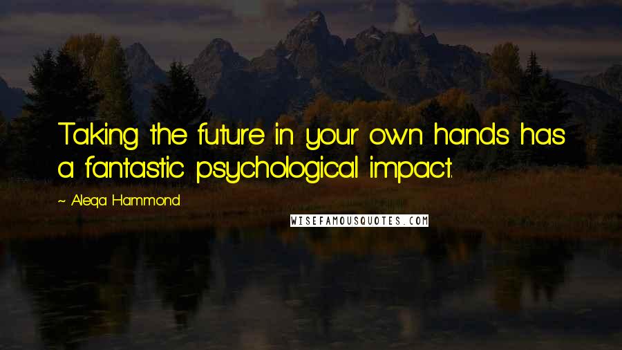 Aleqa Hammond Quotes: Taking the future in your own hands has a fantastic psychological impact.