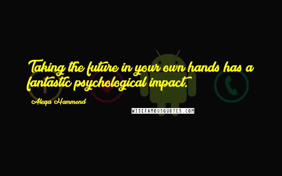 Aleqa Hammond Quotes: Taking the future in your own hands has a fantastic psychological impact.