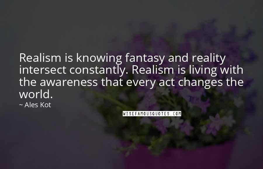 Ales Kot Quotes: Realism is knowing fantasy and reality intersect constantly. Realism is living with the awareness that every act changes the world.
