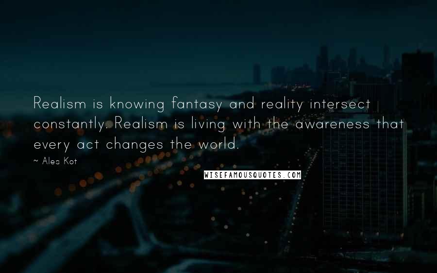 Ales Kot Quotes: Realism is knowing fantasy and reality intersect constantly. Realism is living with the awareness that every act changes the world.