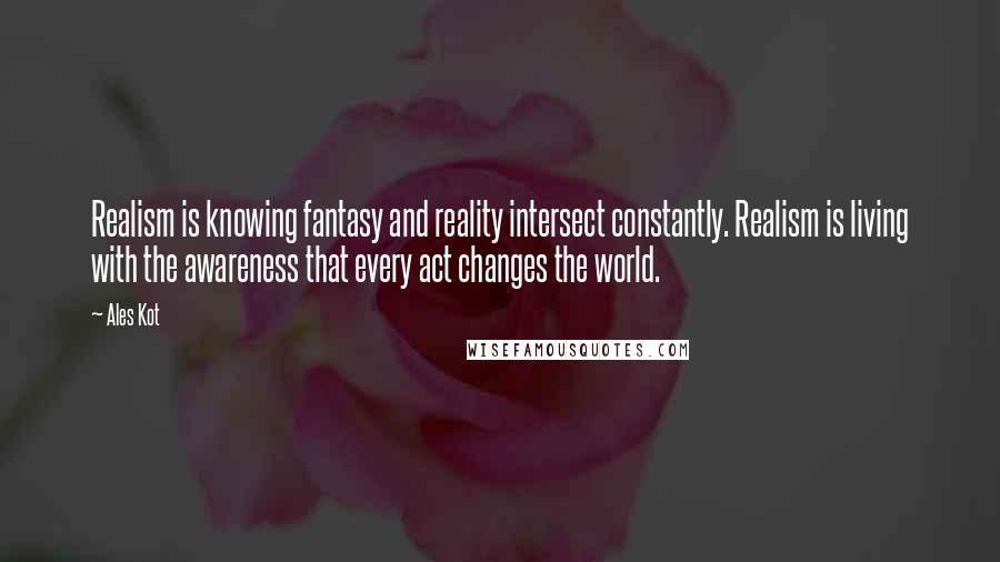 Ales Kot Quotes: Realism is knowing fantasy and reality intersect constantly. Realism is living with the awareness that every act changes the world.