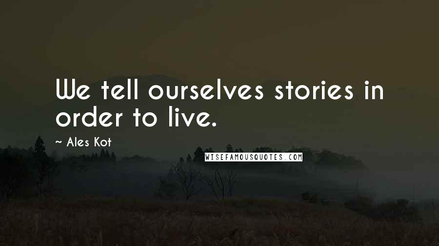 Ales Kot Quotes: We tell ourselves stories in order to live.