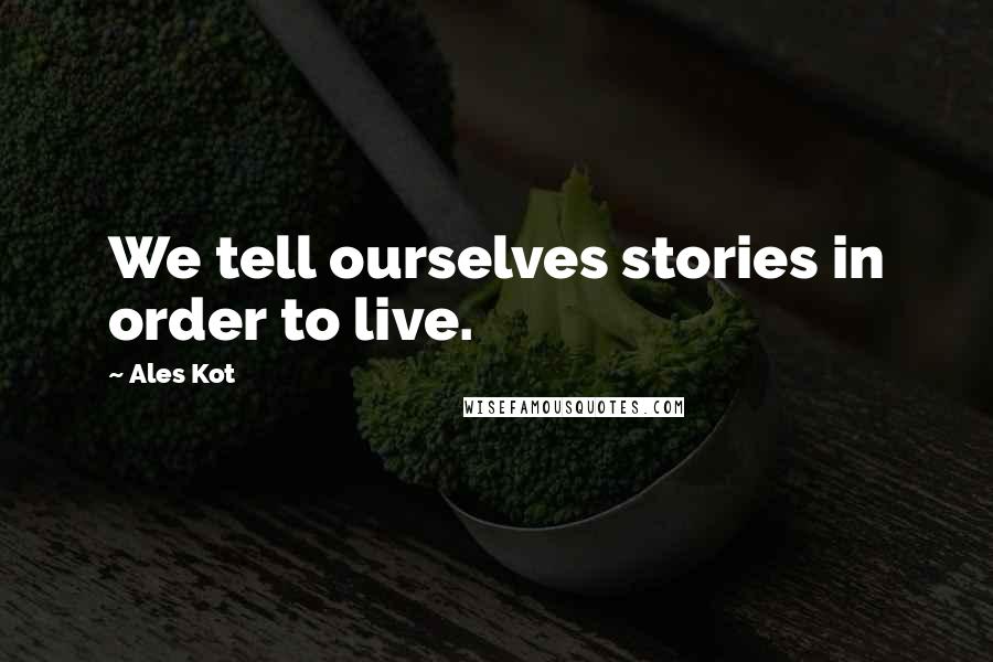 Ales Kot Quotes: We tell ourselves stories in order to live.