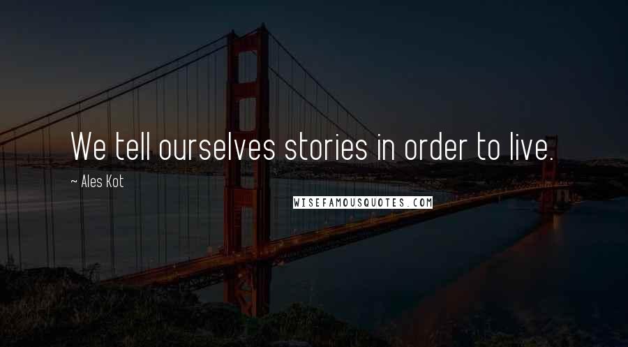 Ales Kot Quotes: We tell ourselves stories in order to live.