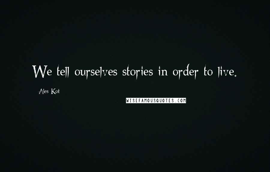 Ales Kot Quotes: We tell ourselves stories in order to live.