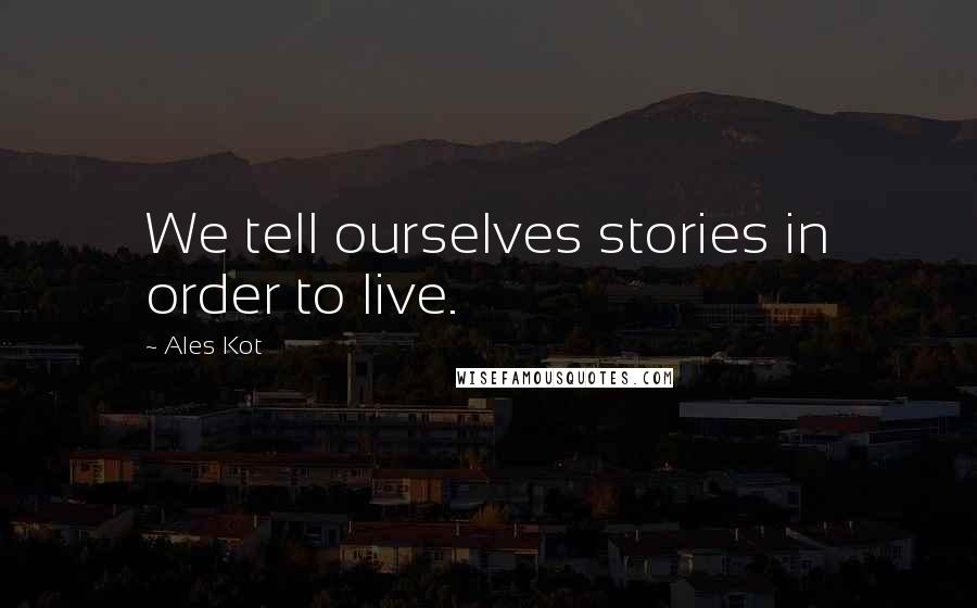 Ales Kot Quotes: We tell ourselves stories in order to live.