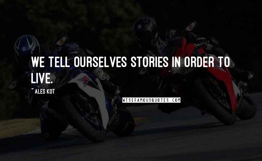 Ales Kot Quotes: We tell ourselves stories in order to live.