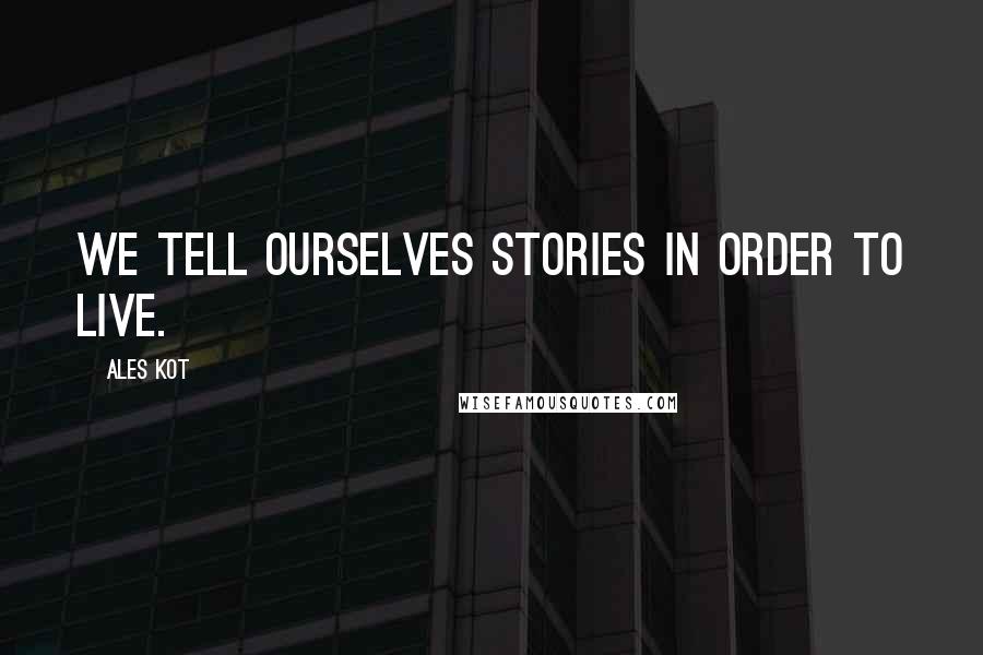 Ales Kot Quotes: We tell ourselves stories in order to live.