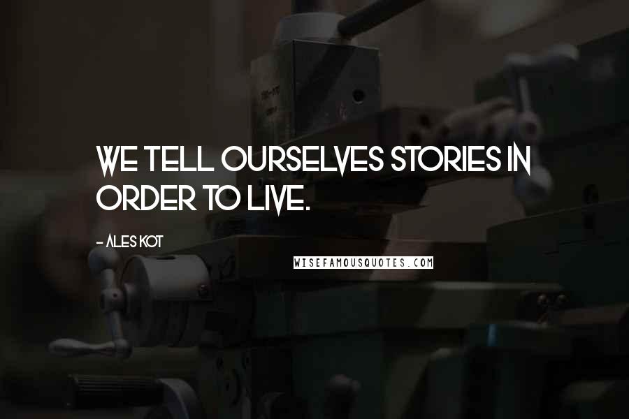 Ales Kot Quotes: We tell ourselves stories in order to live.