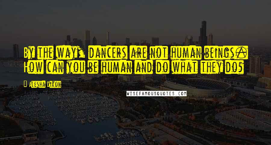 Alesha Dixon Quotes: By the way, dancers are not human beings. How can you be human and do what they do?