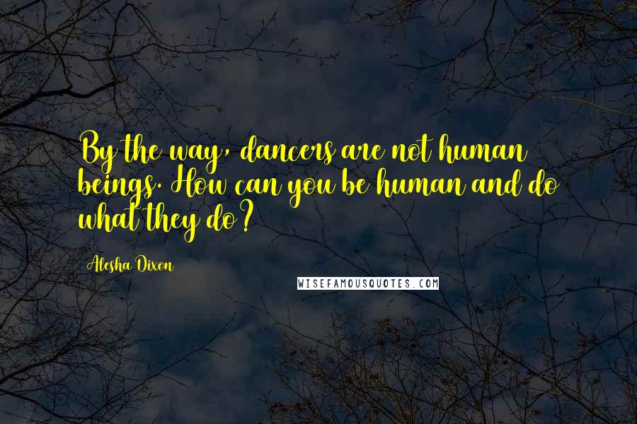 Alesha Dixon Quotes: By the way, dancers are not human beings. How can you be human and do what they do?