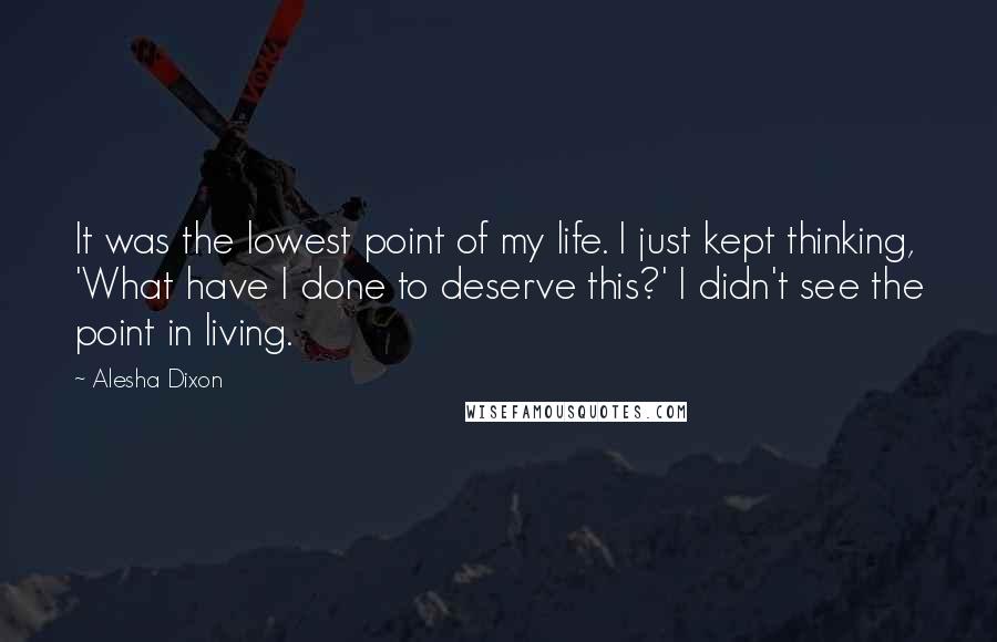 Alesha Dixon Quotes: It was the lowest point of my life. I just kept thinking, 'What have I done to deserve this?' I didn't see the point in living.