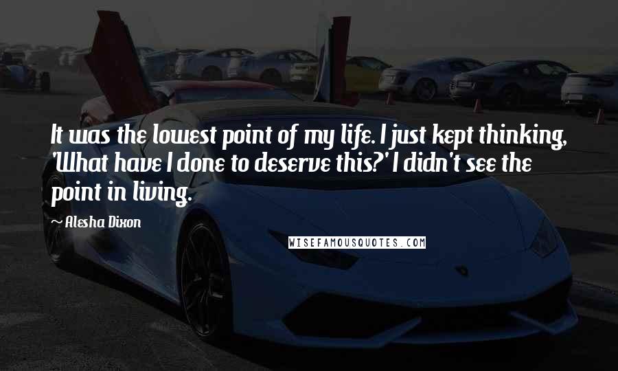 Alesha Dixon Quotes: It was the lowest point of my life. I just kept thinking, 'What have I done to deserve this?' I didn't see the point in living.