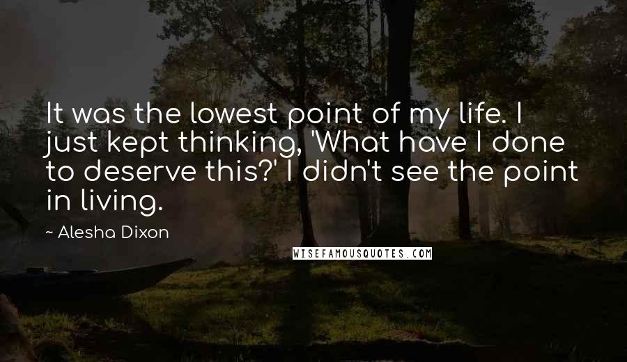 Alesha Dixon Quotes: It was the lowest point of my life. I just kept thinking, 'What have I done to deserve this?' I didn't see the point in living.