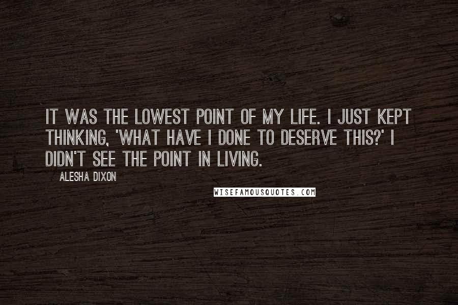 Alesha Dixon Quotes: It was the lowest point of my life. I just kept thinking, 'What have I done to deserve this?' I didn't see the point in living.