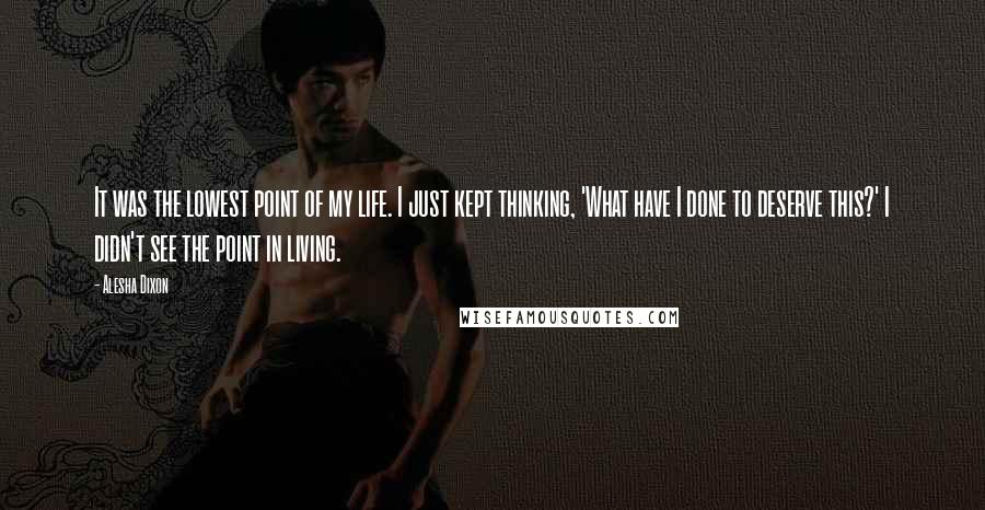 Alesha Dixon Quotes: It was the lowest point of my life. I just kept thinking, 'What have I done to deserve this?' I didn't see the point in living.