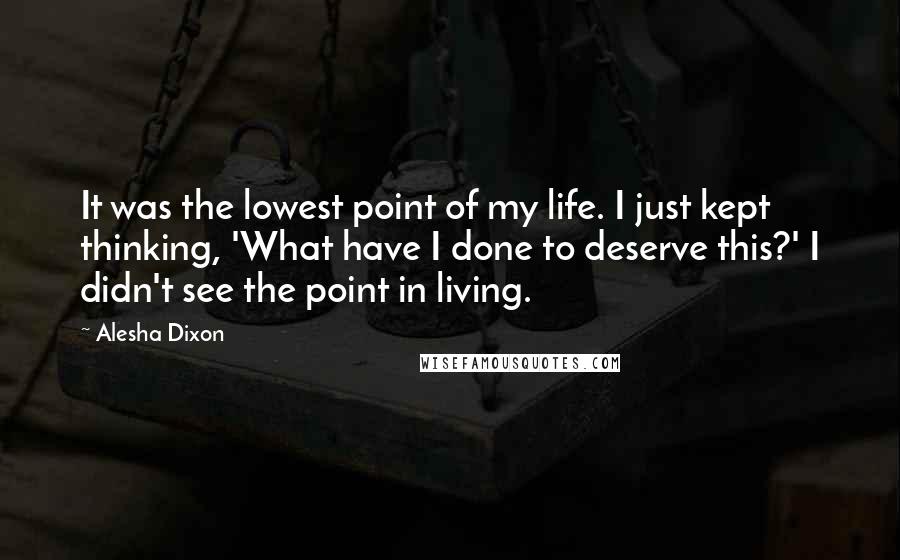 Alesha Dixon Quotes: It was the lowest point of my life. I just kept thinking, 'What have I done to deserve this?' I didn't see the point in living.