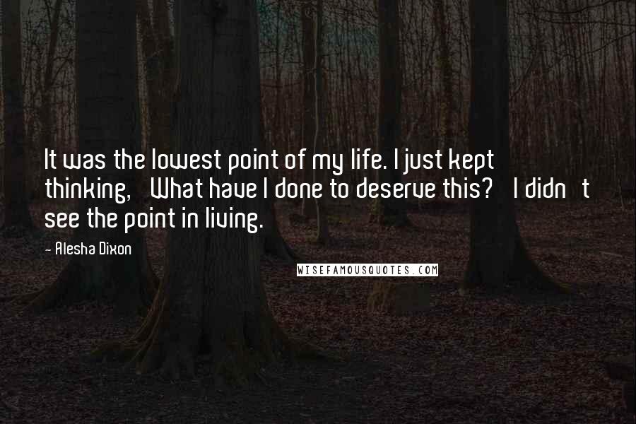 Alesha Dixon Quotes: It was the lowest point of my life. I just kept thinking, 'What have I done to deserve this?' I didn't see the point in living.