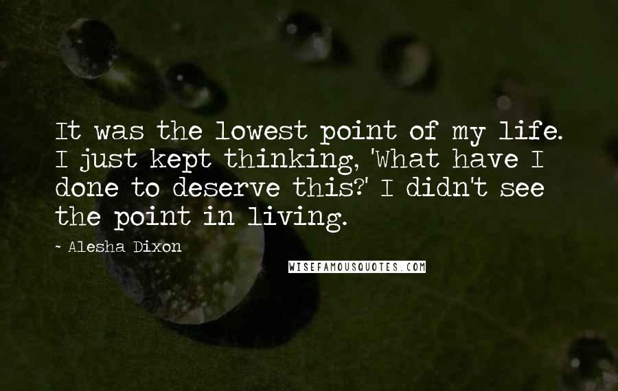 Alesha Dixon Quotes: It was the lowest point of my life. I just kept thinking, 'What have I done to deserve this?' I didn't see the point in living.