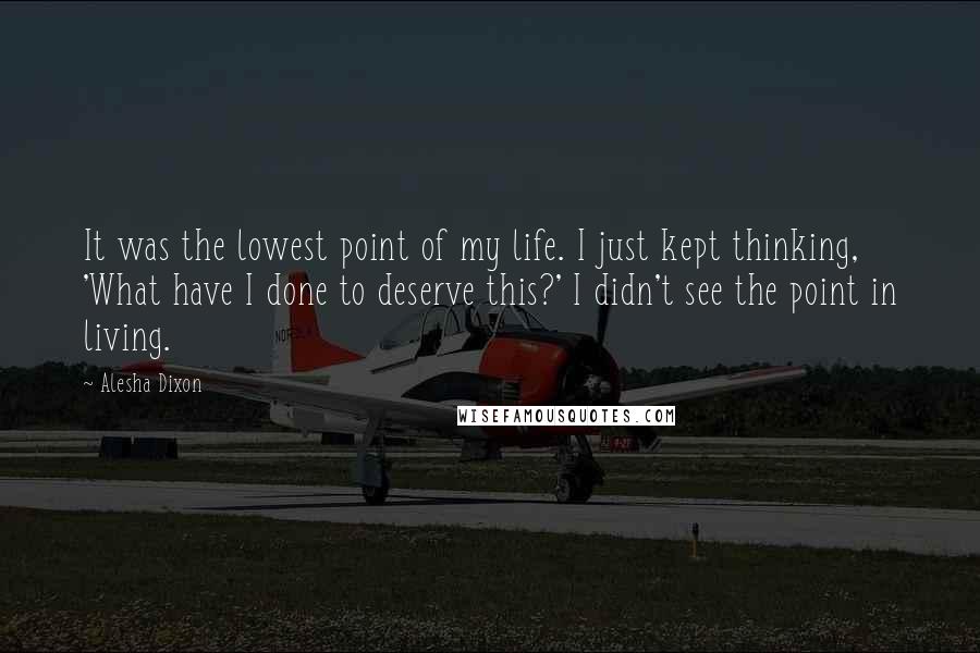 Alesha Dixon Quotes: It was the lowest point of my life. I just kept thinking, 'What have I done to deserve this?' I didn't see the point in living.