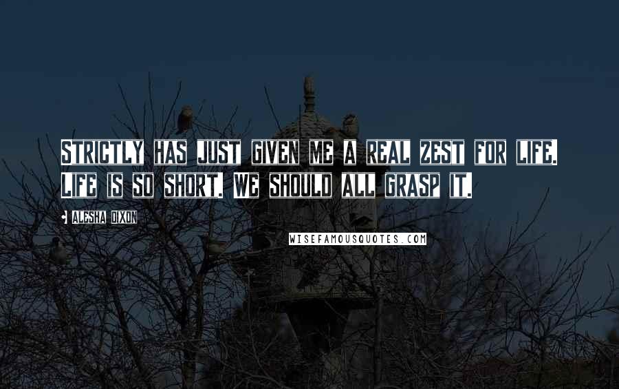 Alesha Dixon Quotes: Strictly has just given me a real zest for life. Life is so short. We should all grasp it.