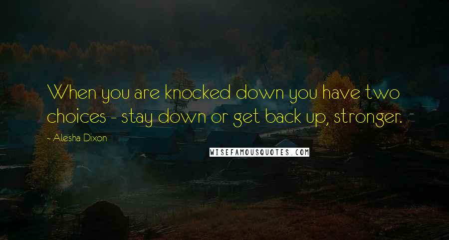 Alesha Dixon Quotes: When you are knocked down you have two choices - stay down or get back up, stronger.
