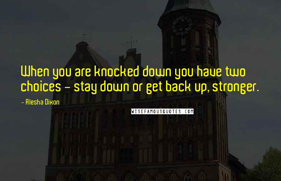 Alesha Dixon Quotes: When you are knocked down you have two choices - stay down or get back up, stronger.