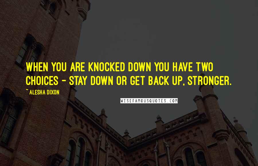 Alesha Dixon Quotes: When you are knocked down you have two choices - stay down or get back up, stronger.