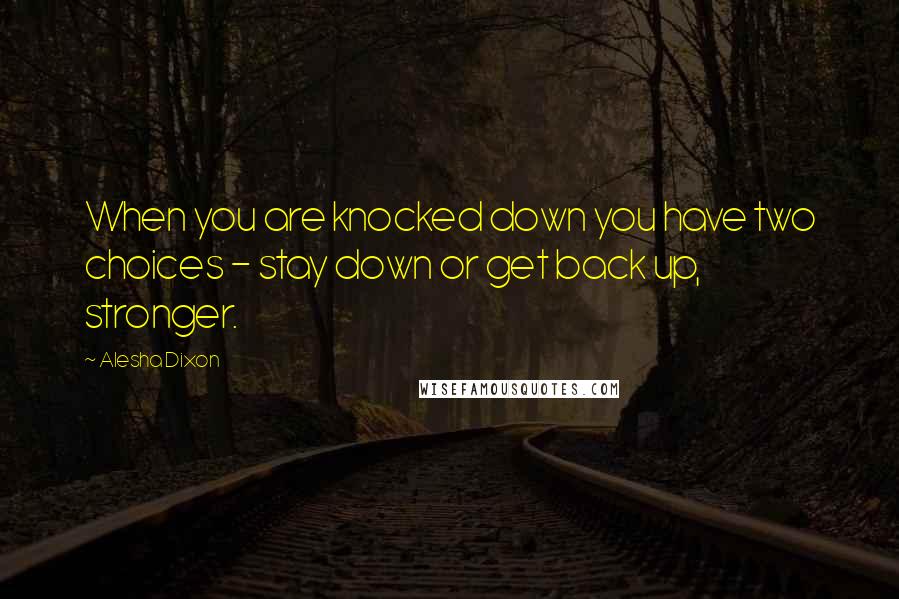 Alesha Dixon Quotes: When you are knocked down you have two choices - stay down or get back up, stronger.