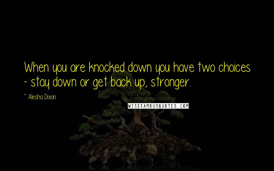 Alesha Dixon Quotes: When you are knocked down you have two choices - stay down or get back up, stronger.