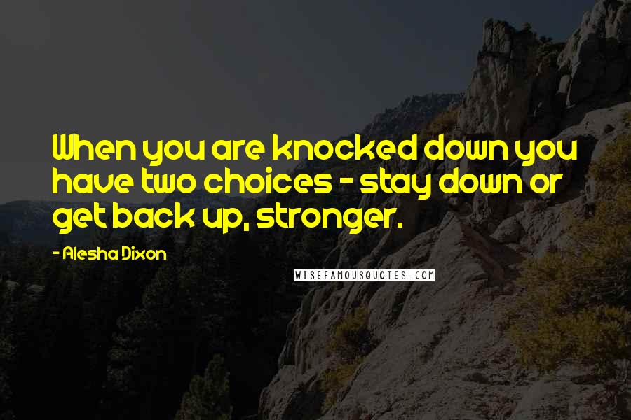 Alesha Dixon Quotes: When you are knocked down you have two choices - stay down or get back up, stronger.